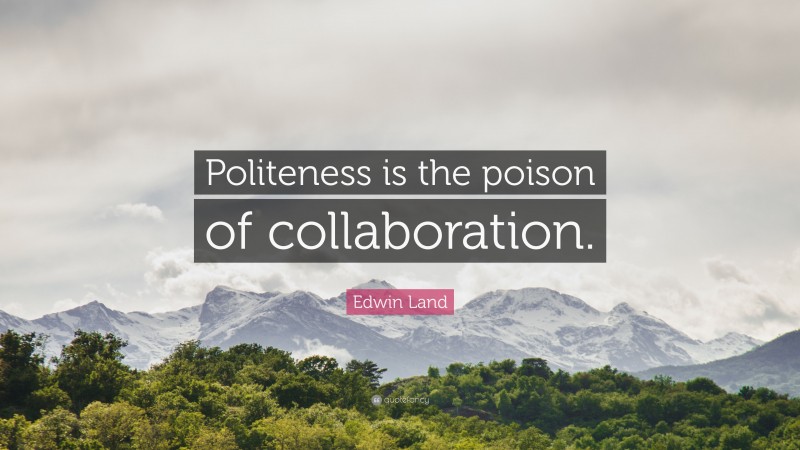 Edwin Land Quote: “Politeness is the poison of collaboration.”