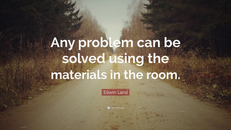 Edwin Land Quote: “Any problem can be solved using the materials in the room.”