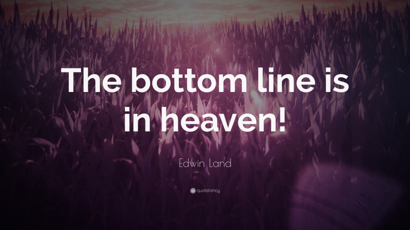 Edwin Land Quote: “The bottom line is in heaven!”