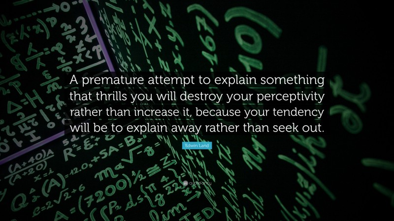 Edwin Land Quote: “A premature attempt to explain something that thrills you will destroy your perceptivity rather than increase it, because your tendency will be to explain away rather than seek out.”