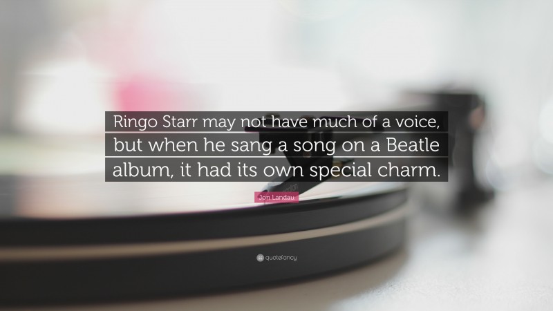 Jon Landau Quote: “Ringo Starr may not have much of a voice, but when he sang a song on a Beatle album, it had its own special charm.”