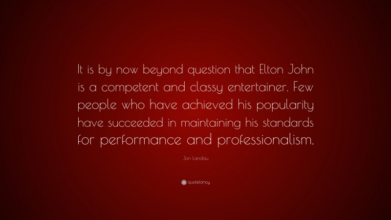 Jon Landau Quote: “It is by now beyond question that Elton John is a competent and classy entertainer. Few people who have achieved his popularity have succeeded in maintaining his standards for performance and professionalism.”