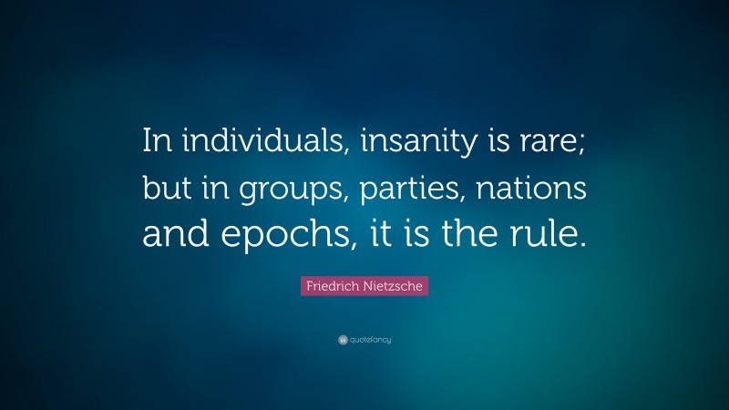 Friedrich Nietzsche Quote: “In individuals, insanity is rare; but in groups, parties, nations and epochs, it is the rule.”