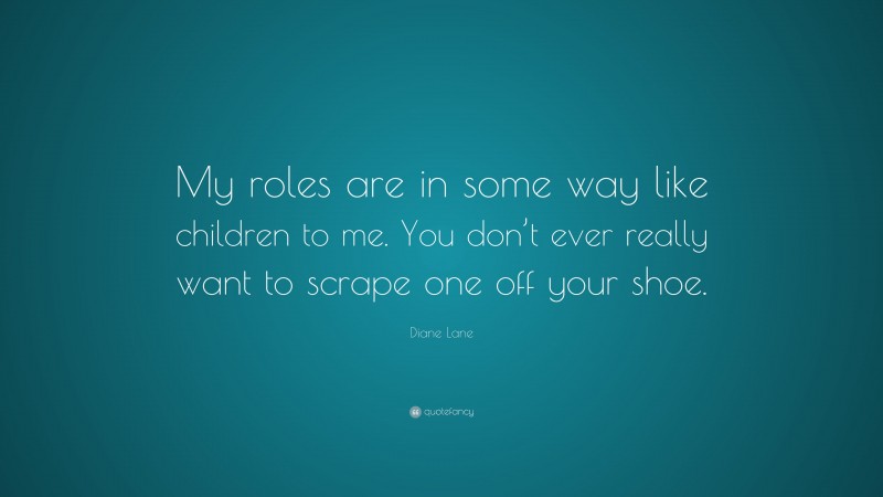 Diane Lane Quote: “My roles are in some way like children to me. You don’t ever really want to scrape one off your shoe.”