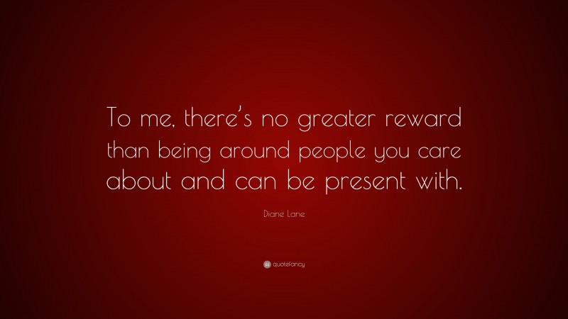 Diane Lane Quote: “To me, there’s no greater reward than being around people you care about and can be present with.”