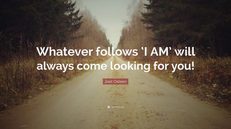 Joel Osteen Quote: “Whatever follows ‘I AM’ will always come looking for you!”