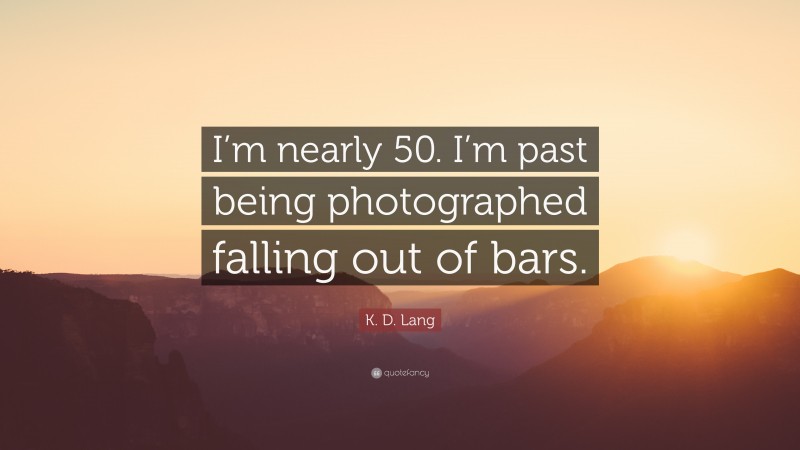 K. D. Lang Quote: “I’m nearly 50. I’m past being photographed falling out of bars.”