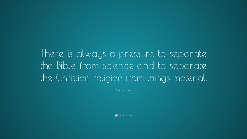 Walter Lang Quote: “There is always a pressure to separate the Bible from science and to separate the Christian religion from things material.”