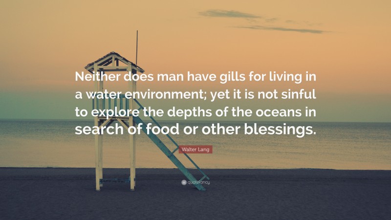 Walter Lang Quote: “Neither does man have gills for living in a water environment; yet it is not sinful to explore the depths of the oceans in search of food or other blessings.”