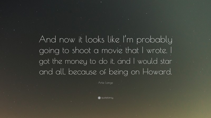 Artie Lange Quote: “And now it looks like I’m probably going to shoot a movie that I wrote. I got the money to do it, and I would star and all, because of being on Howard.”