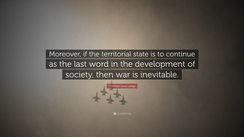 Christian Lous Lange Quote: “Moreover, if the territorial state is to continue as the last word in the development of society, then war is inevitable.”