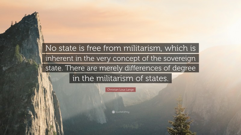 Christian Lous Lange Quote: “No state is free from militarism, which is inherent in the very concept of the sovereign state. There are merely differences of degree in the militarism of states.”