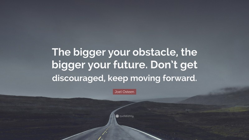 Joel Osteen Quote: “The bigger your obstacle, the bigger your future. Don’t get discouraged, keep moving forward.”