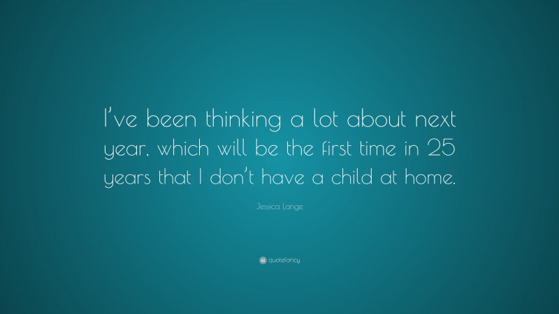 Jessica Lange Quote: “I’ve been thinking a lot about next year, which will be the first time in 25 years that I don’t have a child at home.”