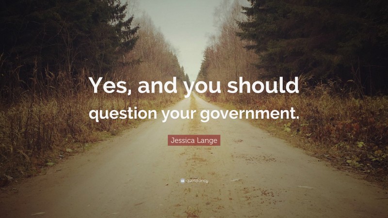 Jessica Lange Quote: “Yes, and you should question your government.”