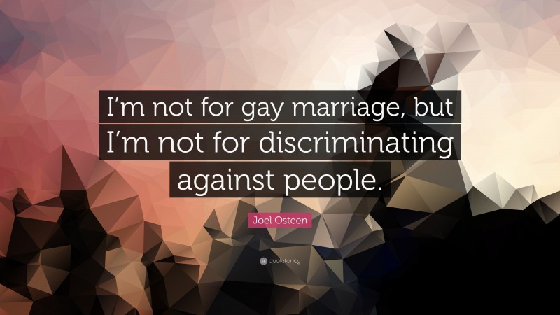 Joel Osteen Quote: “I’m not for gay marriage, but I’m not for discriminating against people.”