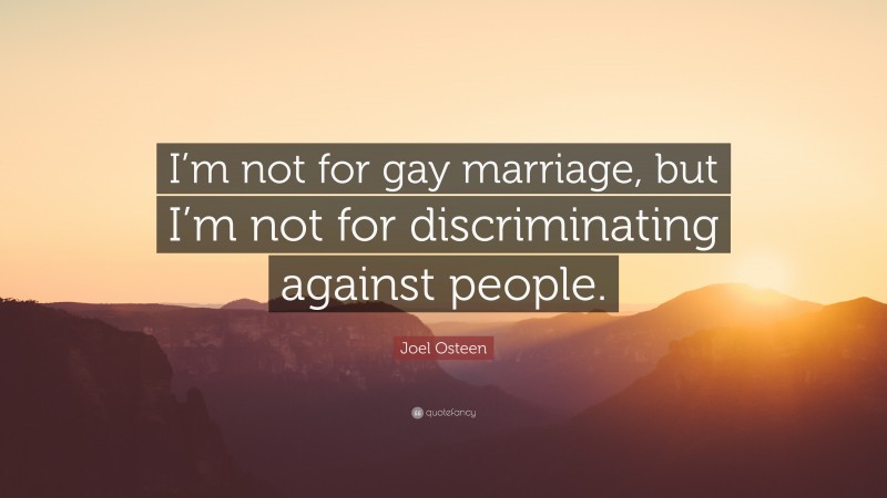 Joel Osteen Quote: “I’m not for gay marriage, but I’m not for discriminating against people.”