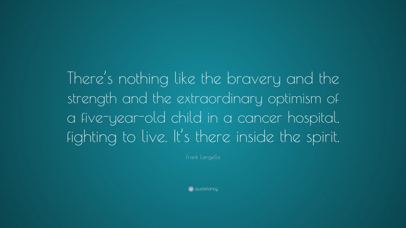 Frank Langella Quote: “There’s nothing like the bravery and the strength and the extraordinary optimism of a five-year-old child in a cancer hospital, fighting to live. It’s there inside the spirit.”