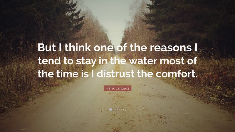 Frank Langella Quote: “But I think one of the reasons I tend to stay in the water most of the time is I distrust the comfort.”