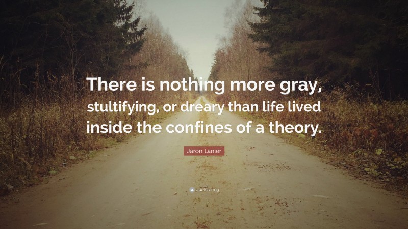 Jaron Lanier Quote: “There is nothing more gray, stultifying, or dreary than life lived inside the confines of a theory.”