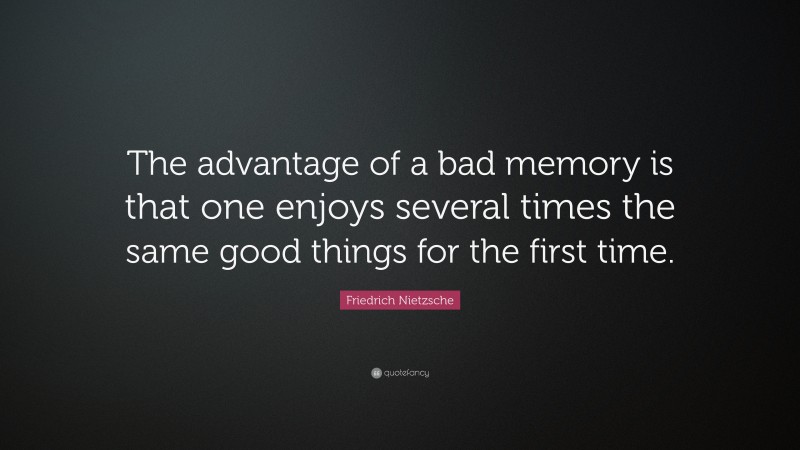 Friedrich Nietzsche Quote: “The advantage of a bad memory is that one enjoys several times the same good things for the first time.”