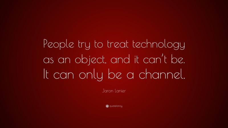 Jaron Lanier Quote: “People try to treat technology as an object, and it can’t be. It can only be a channel.”