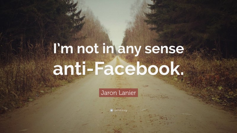 Jaron Lanier Quote: “I’m not in any sense anti-Facebook.”