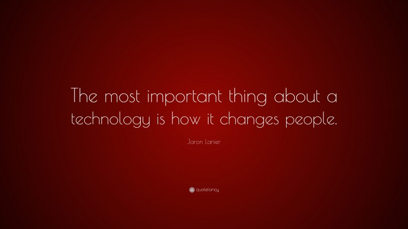 Jaron Lanier Quote: “The most important thing about a technology is how it changes people.”
