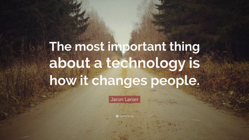 Jaron Lanier Quote: “The most important thing about a technology is how it changes people.”