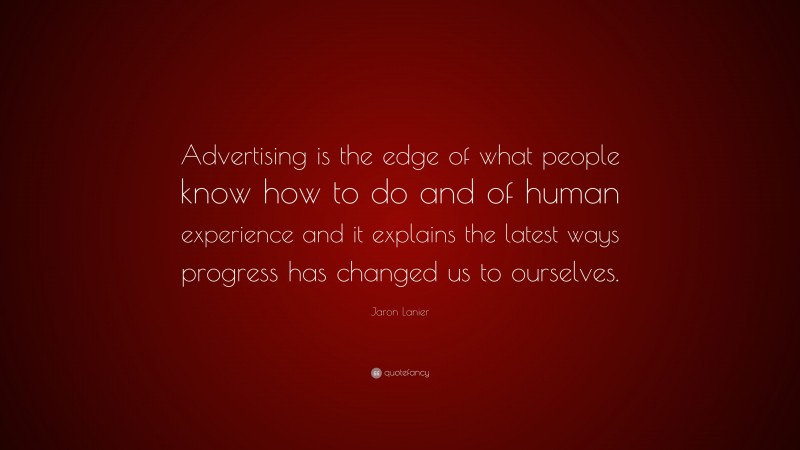 Jaron Lanier Quote: “Advertising is the edge of what people know how to do and of human experience and it explains the latest ways progress has changed us to ourselves.”
