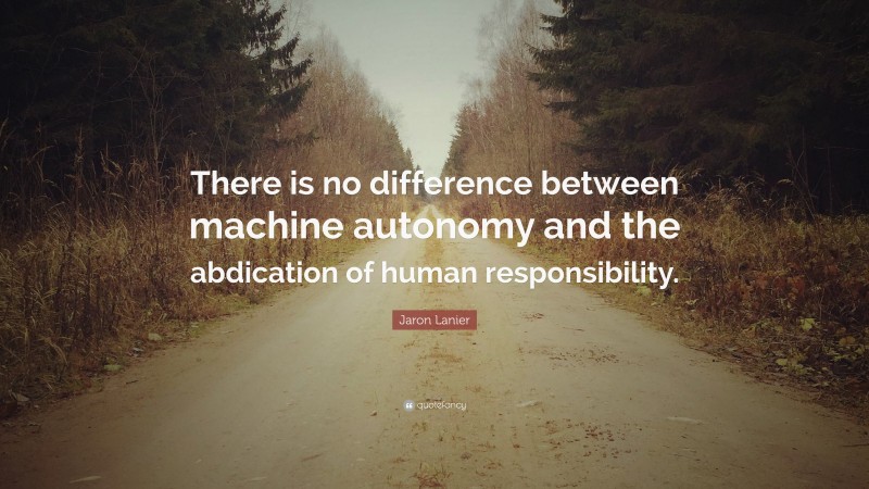 Jaron Lanier Quote: “There is no difference between machine autonomy and the abdication of human responsibility.”