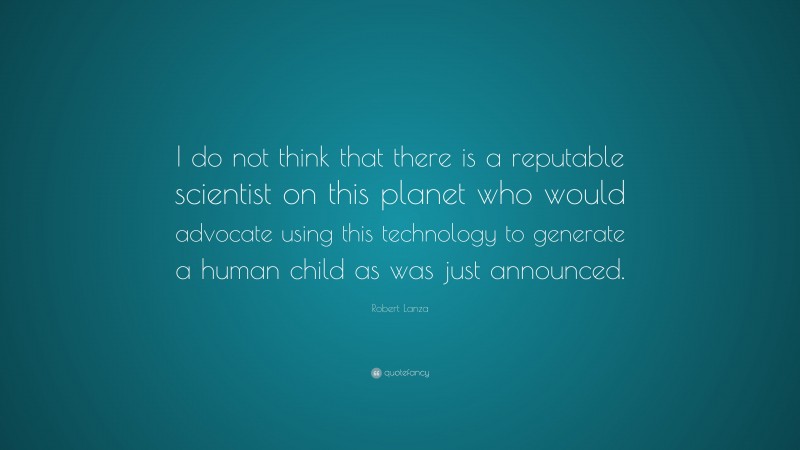 Robert Lanza Quote: “I do not think that there is a reputable scientist on this planet who would advocate using this technology to generate a human child as was just announced.”