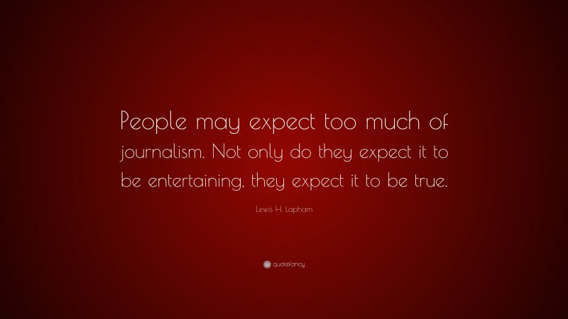 Lewis H. Lapham Quote: “People may expect too much of journalism. Not only do they expect it to be entertaining, they expect it to be true.”