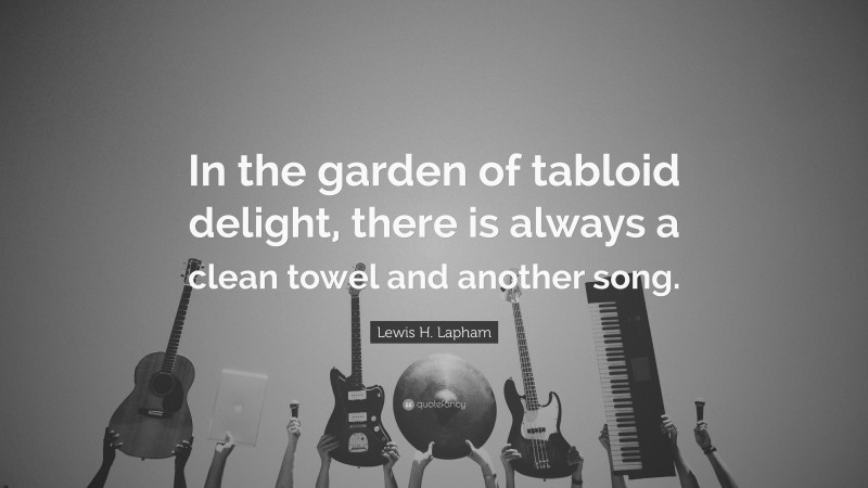 Lewis H. Lapham Quote: “In the garden of tabloid delight, there is always a clean towel and another song.”