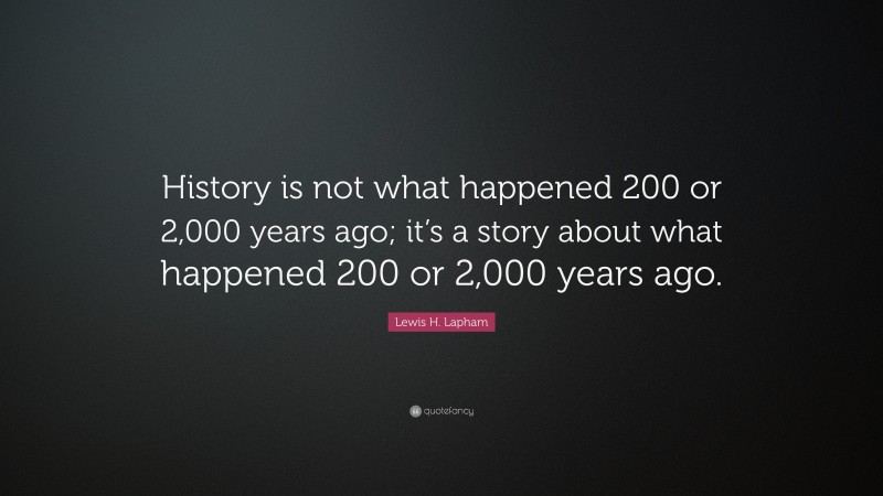 Lewis H. Lapham Quote: “History is not what happened 200 or 2,000 years ago; it’s a story about what happened 200 or 2,000 years ago.”