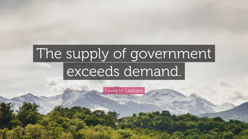 Lewis H. Lapham Quote: “The supply of government exceeds demand.”