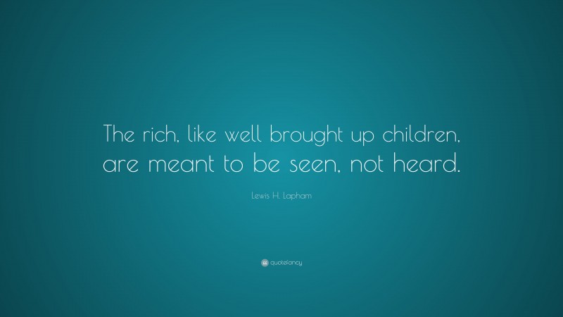 Lewis H. Lapham Quote: “The rich, like well brought up children, are meant to be seen, not heard.”
