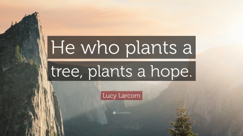 Lucy Larcom Quote: “He who plants a tree, plants a hope.”