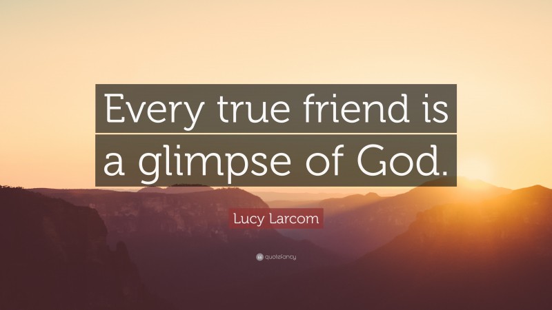 Lucy Larcom Quote: “Every true friend is a glimpse of God.”