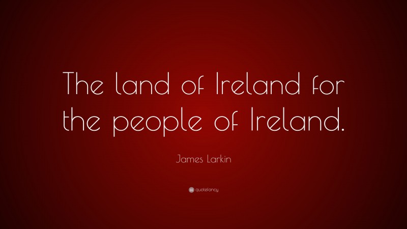 James Larkin Quote: “The land of Ireland for the people of Ireland.”