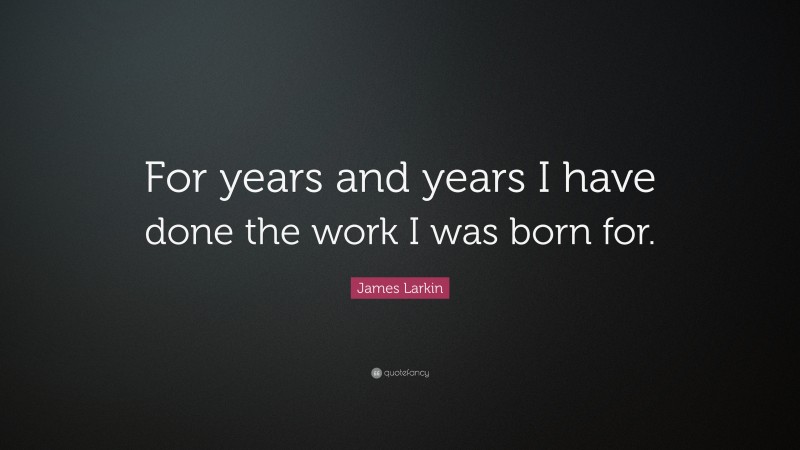 James Larkin Quote: “For years and years I have done the work I was born for.”