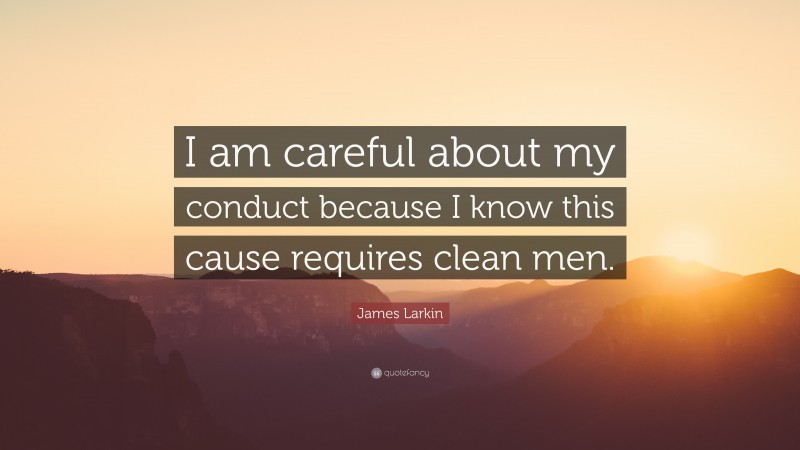 James Larkin Quote: “I am careful about my conduct because I know this cause requires clean men.”