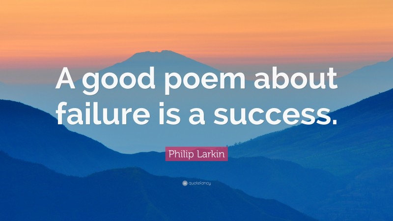 Philip Larkin Quote: “A good poem about failure is a success.”