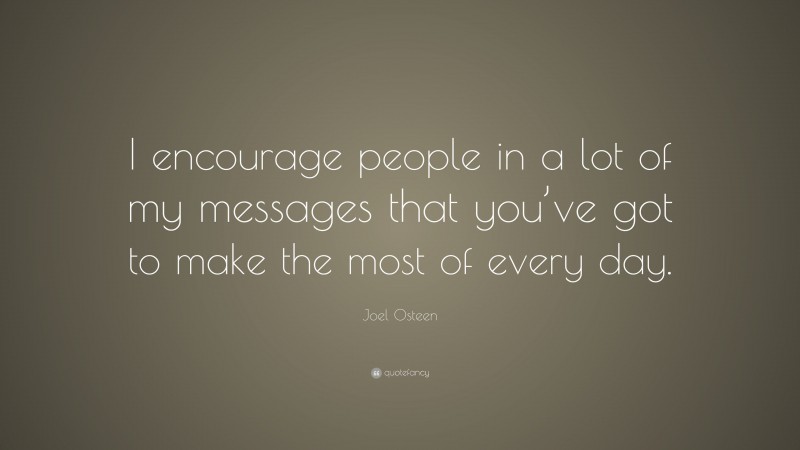 Joel Osteen Quote: “I encourage people in a lot of my messages that you’ve got to make the most of every day.”