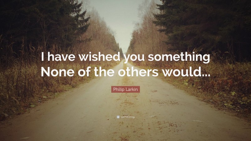 Philip Larkin Quote: “I have wished you something None of the others would...”