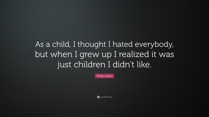 Philip Larkin Quote: “As a child, I thought I hated everybody, but when I grew up I realized it was just children I didn’t like.”