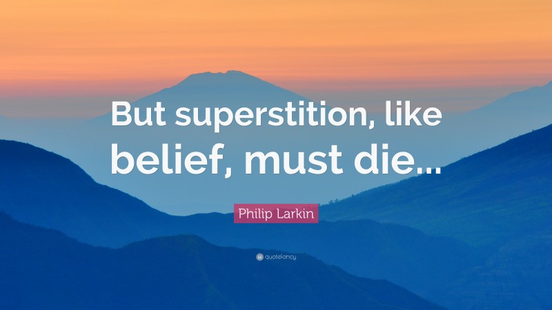 Philip Larkin Quote: “But superstition, like belief, must die...”