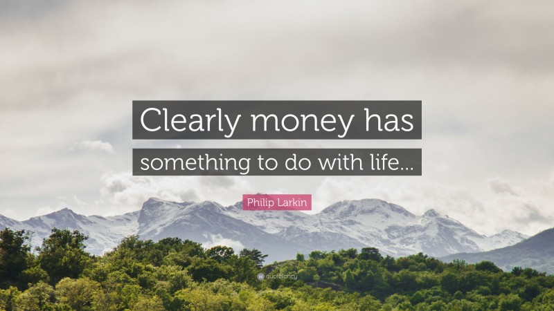 Philip Larkin Quote: “Clearly money has something to do with life...”