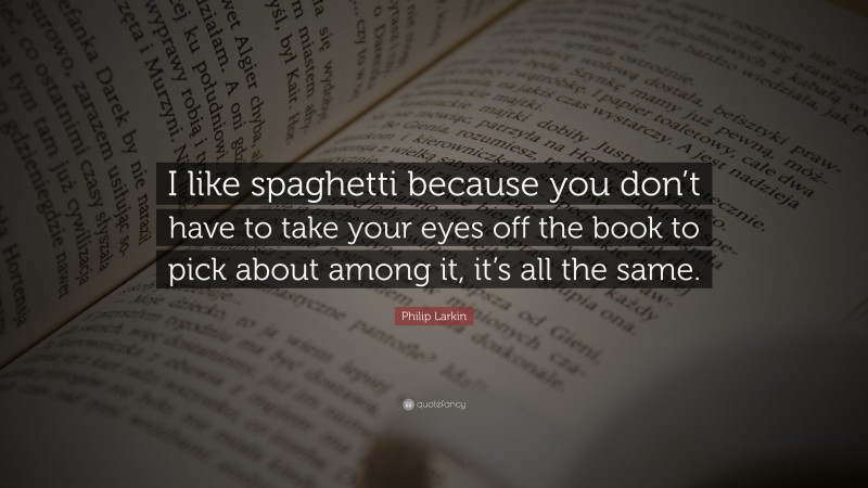 Philip Larkin Quote: “I like spaghetti because you don’t have to take your eyes off the book to pick about among it, it’s all the same.”