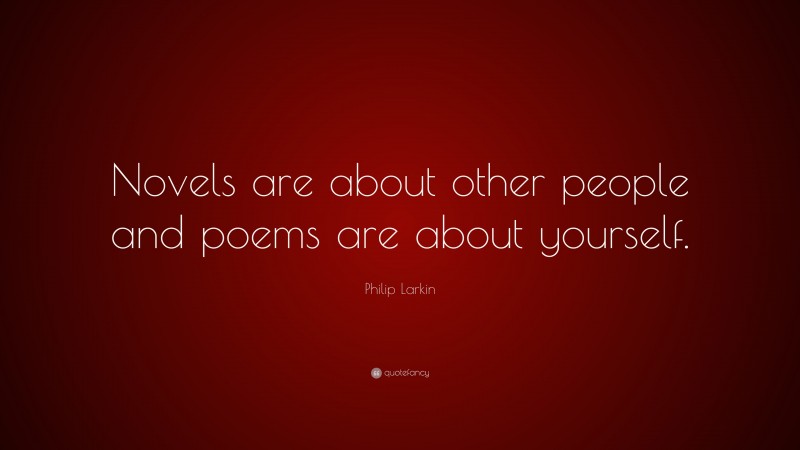 Philip Larkin Quote: “Novels are about other people and poems are about yourself.”